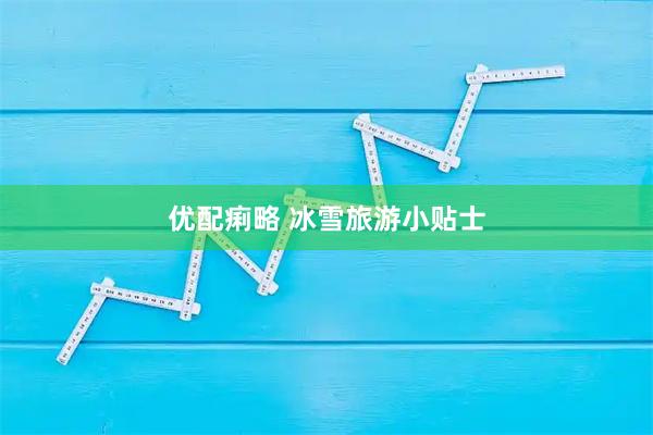 优配痢略 冰雪旅游小贴士
