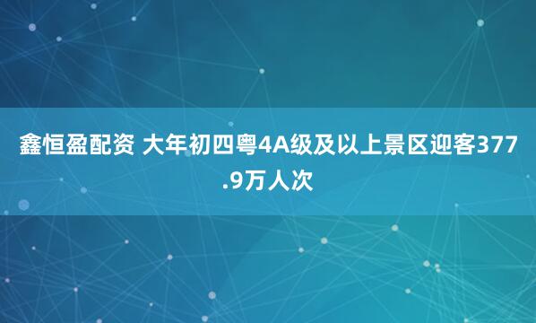 鑫恒盈配资 大年初四粤4A级及以上景区迎客377.9万人次