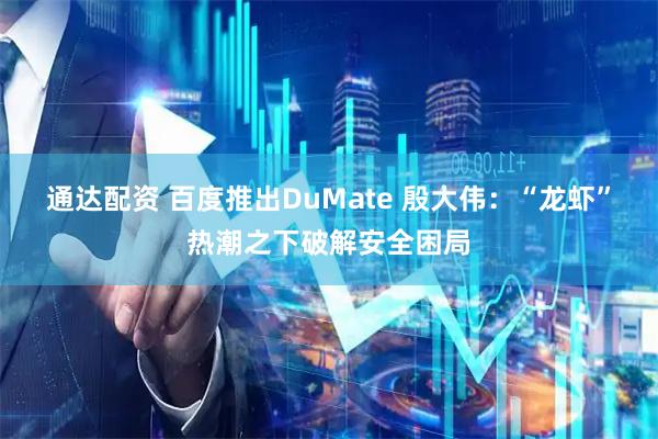 通达配资 百度推出DuMate 殷大伟：“龙虾”热潮之下破解安全困局