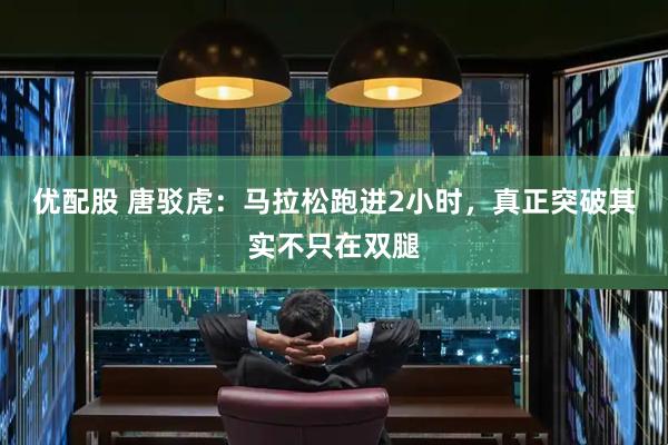优配股 唐驳虎：马拉松跑进2小时，真正突破其实不只在双腿
