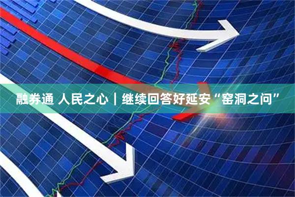 融券通 人民之心｜继续回答好延安“窑洞之问”