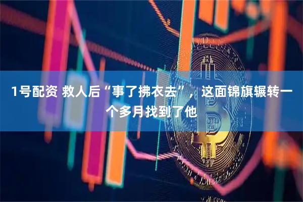 1号配资 救人后“事了拂衣去”，这面锦旗辗转一个多月找到了他