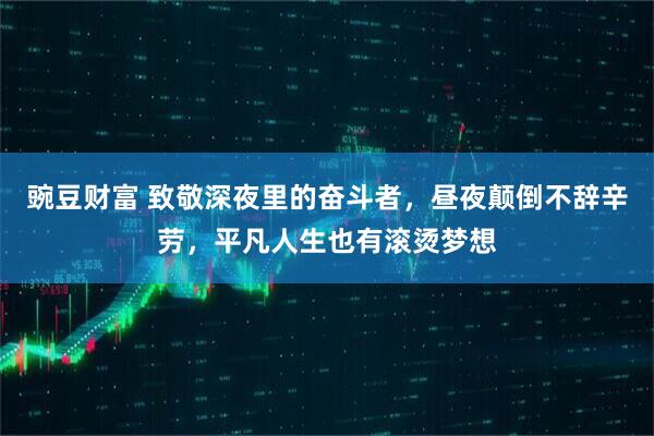 豌豆财富 致敬深夜里的奋斗者，昼夜颠倒不辞辛劳，平凡人生也有滚烫梦想