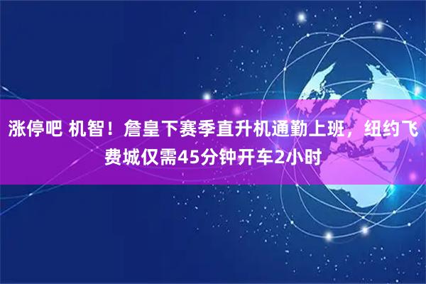 涨停吧 机智！詹皇下赛季直升机通勤上班，纽约飞费城仅需45分钟开车2小时