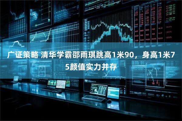 广证策略 清华学霸邵雨琪跳高1米90，身高1米75颜值实力并存