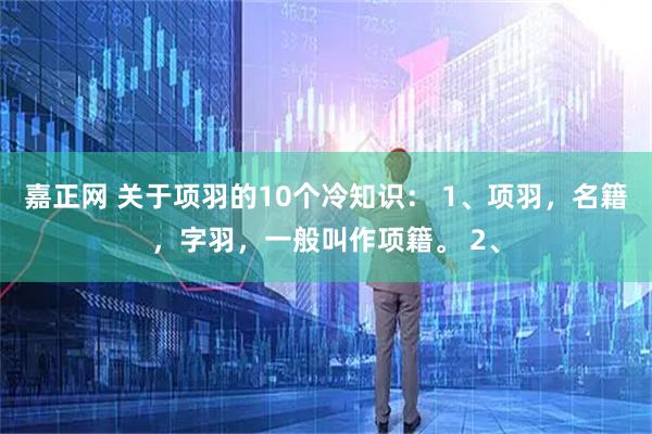 嘉正网 关于项羽的10个冷知识： 1、项羽，名籍，字羽，一般叫作项籍。 2、