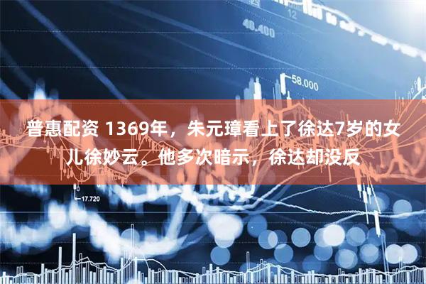 普惠配资 1369年，朱元璋看上了徐达7岁的女儿徐妙云。他多次暗示，徐达却没反